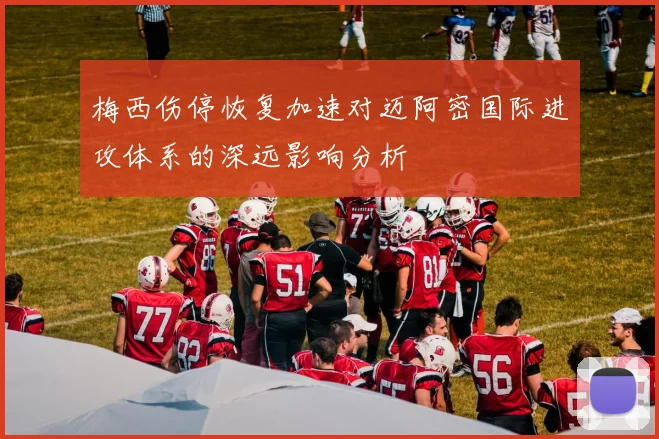 梅西伤停恢复加速对迈阿密国际进攻体系的深远影响分析