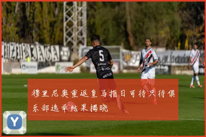 穆里尼奥重返皇马指日可待只待俱乐部选举结果揭晓
