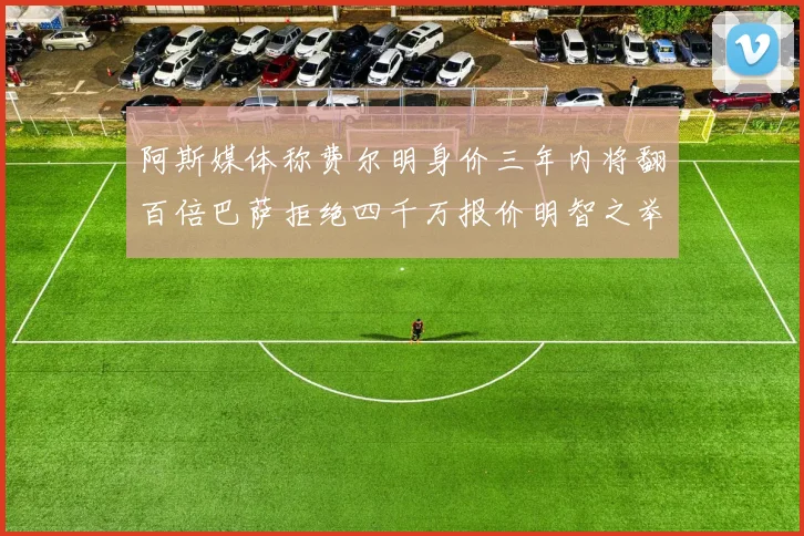 阿斯媒体称费尔明身价三年内将翻百倍巴萨拒绝四千万报价明智之举