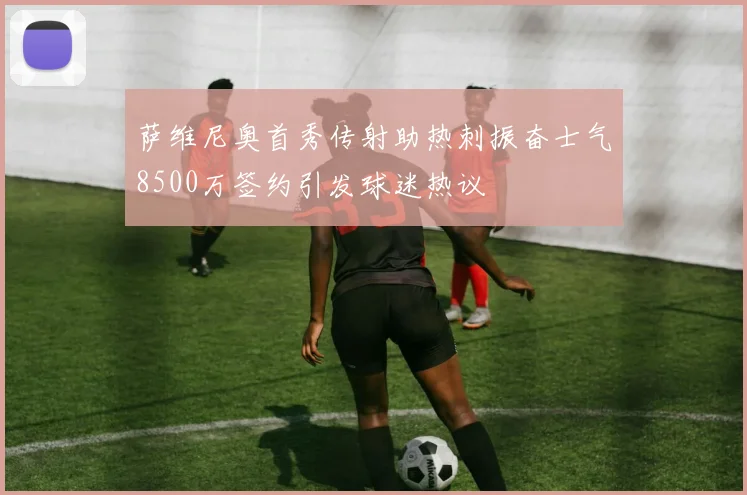 萨维尼奥首秀传射助热刺振奋士气8500万签约引发球迷热议