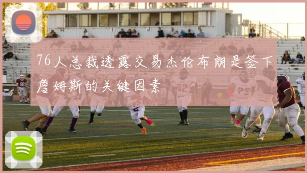 76人总裁透露交易杰伦布朗是签下詹姆斯的关键因素