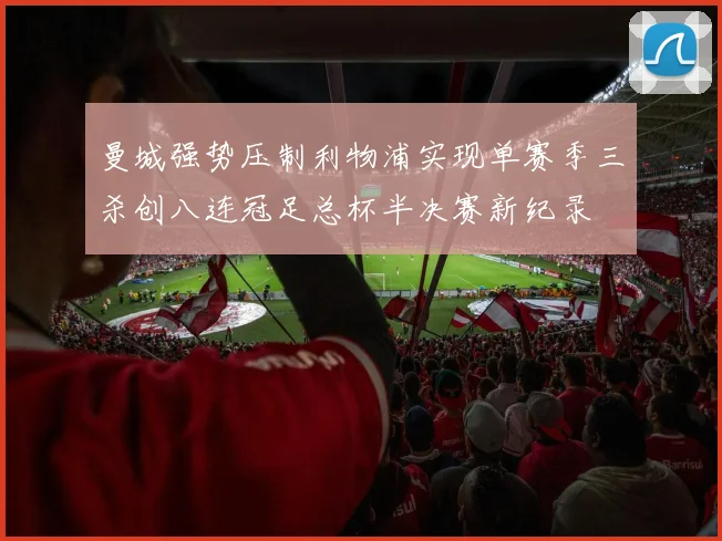 曼城强势压制利物浦实现单赛季三杀创八连冠足总杯半决赛新纪录