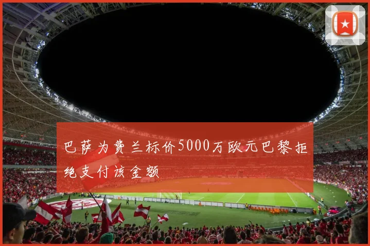 巴萨为费兰标价5000万欧元巴黎拒绝支付该金额