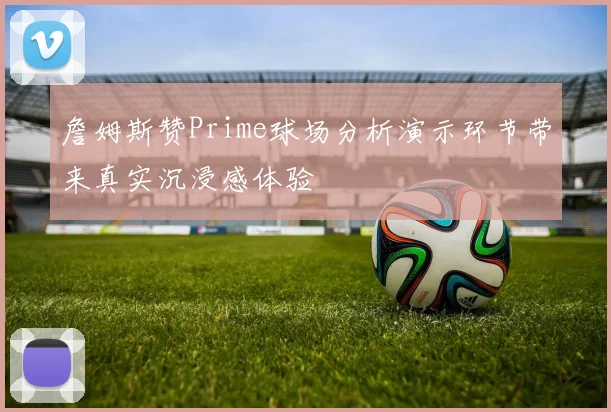 詹姆斯赞Prime球场分析演示环节带来真实沉浸感体验
