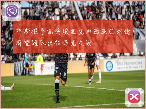 阿斯报导孔德埃里克加西亚巴尔德有望随队出征马竞之战