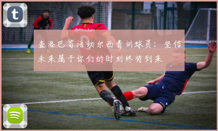 查洛巴寄语切尔西青训球员：坚信未来属于你们的时刻终将到来