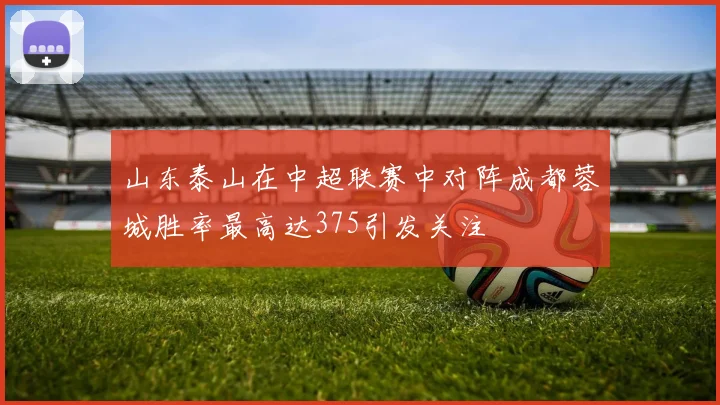 山东泰山在中超联赛中对阵成都蓉城胜率最高达375引发关注