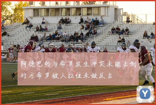 阿德巴约与希罗发生冲突未能击倒对方希罗被人拉住未做反击