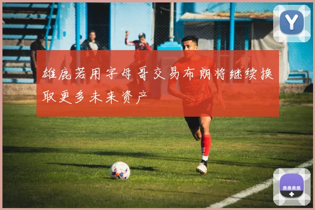 雄鹿若用字母哥交易布朗将继续换取更多未来资产