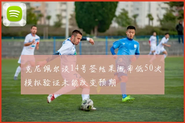 克尼佩尔谈14号签结果概率低50次模拟验证未能改变预期