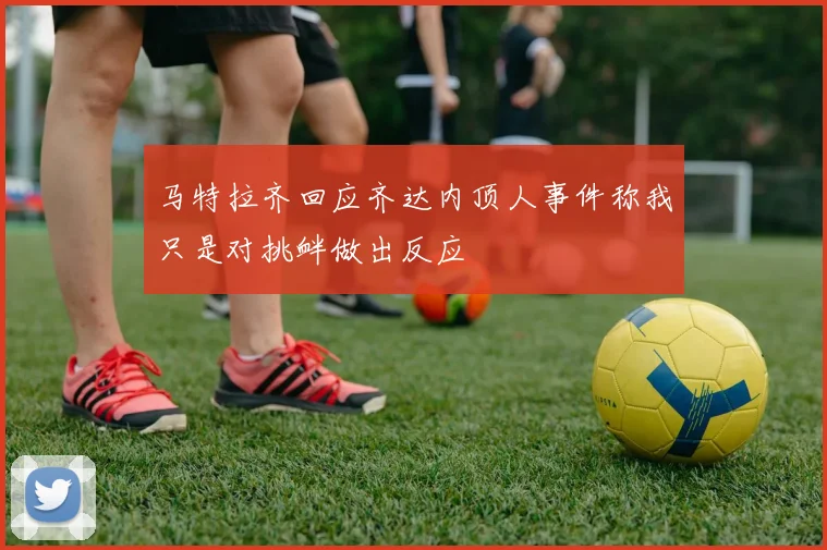 马特拉齐回应齐达内顶人事件称我只是对挑衅做出反应