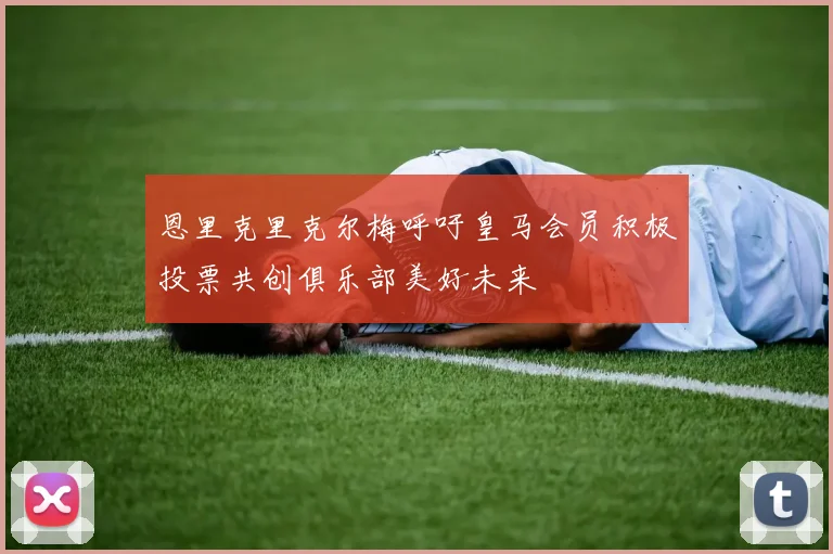 恩里克里克尔梅呼吁皇马会员积极投票共创俱乐部美好未来