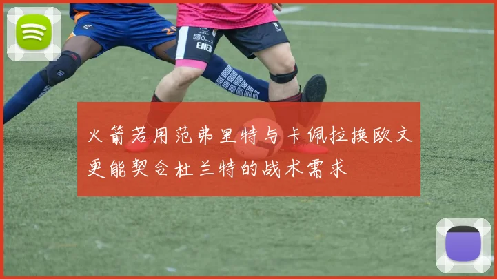 火箭若用范弗里特与卡佩拉换欧文更能契合杜兰特的战术需求