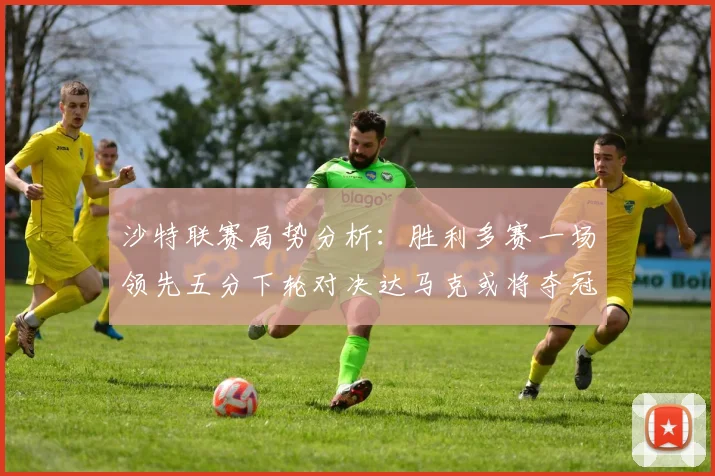 沙特联赛局势分析：胜利多赛一场领先五分下轮对决达马克或将夺冠
