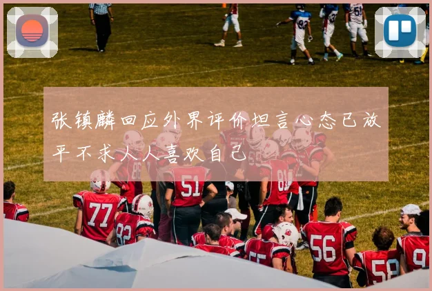 张镇麟回应外界评价坦言心态已放平不求人人喜欢自己