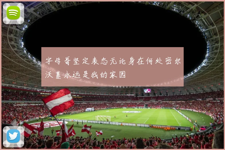字母哥坚定表态无论身在何处密尔沃基永远是我的家园