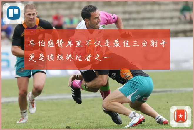 韦伯盛赞库里不仅是最佳三分射手更是顶级终结者之一