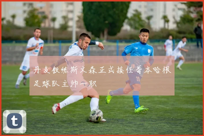 丹麦教练斯文森正式接任哥本哈根足球队主帅一职