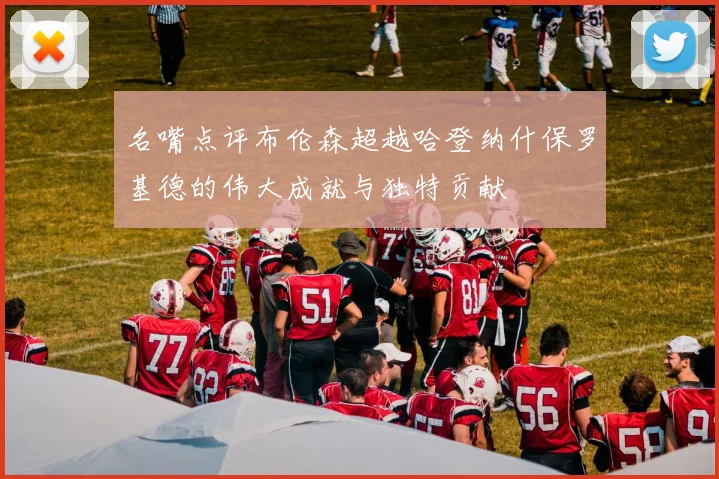名嘴点评布伦森超越哈登纳什保罗基德的伟大成就与独特贡献