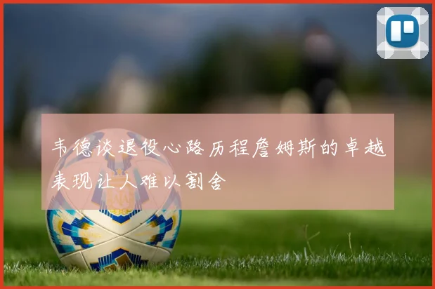 韦德谈退役心路历程詹姆斯的卓越表现让人难以割舍