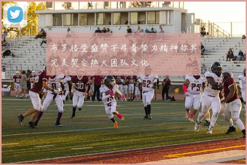 布罗格登盛赞字母哥努力精神称其完美契合热火团队文化