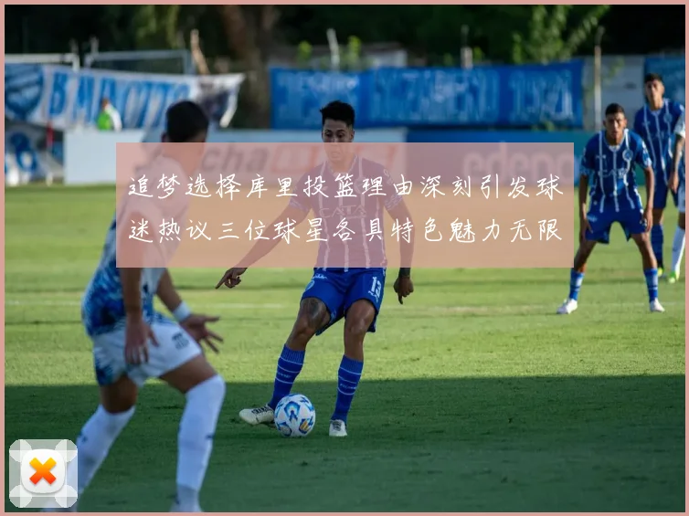 追梦选择库里投篮理由深刻引发球迷热议三位球星各具特色魅力无限
