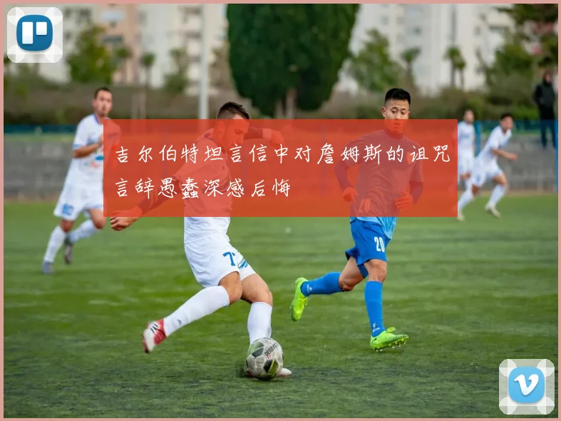 吉尔伯特坦言信中对詹姆斯的诅咒言辞愚蠢深感后悔