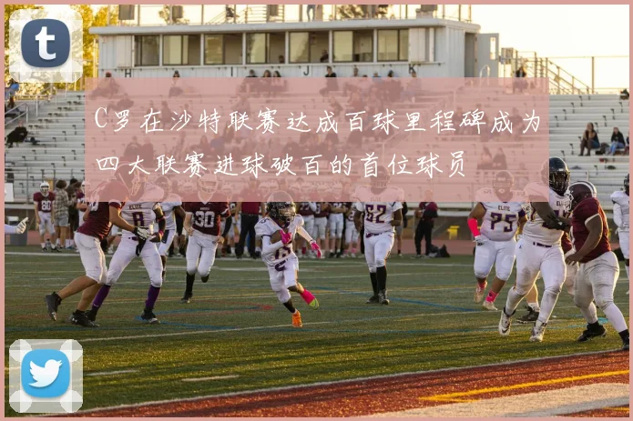C罗在沙特联赛达成百球里程碑成为四大联赛进球破百的首位球员