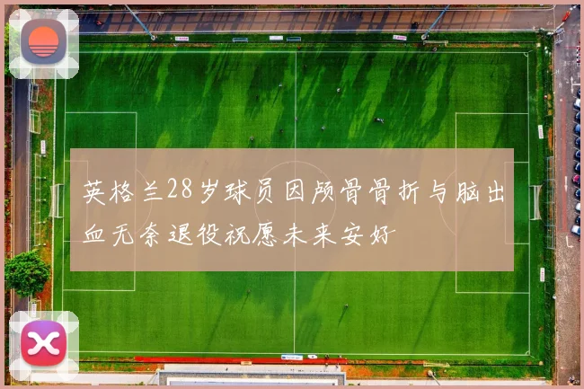 英格兰28岁球员因颅骨骨折与脑出血无奈退役祝愿未来安好