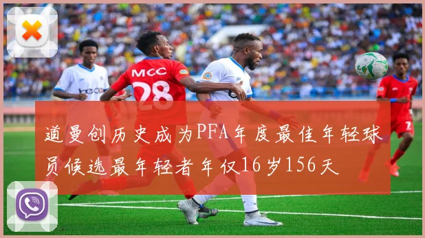 道曼创历史成为PFA年度最佳年轻球员候选最年轻者年仅16岁156天