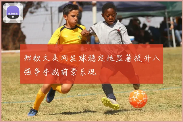 郑钦文美网发球稳定性显著提升八强争夺战前景乐观